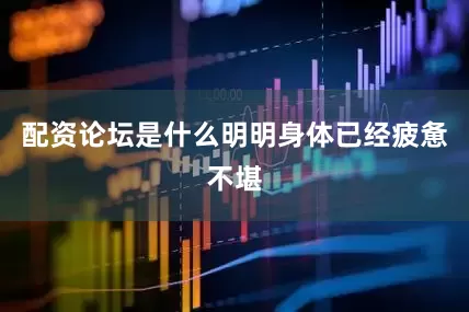 配资论坛是什么明明身体已经疲惫不堪