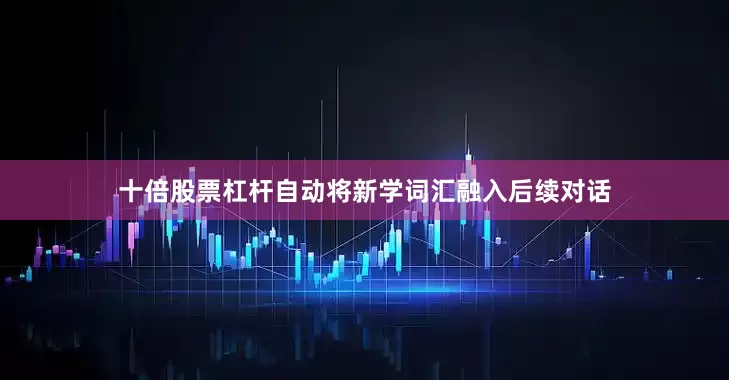 十倍股票杠杆自动将新学词汇融入后续对话
