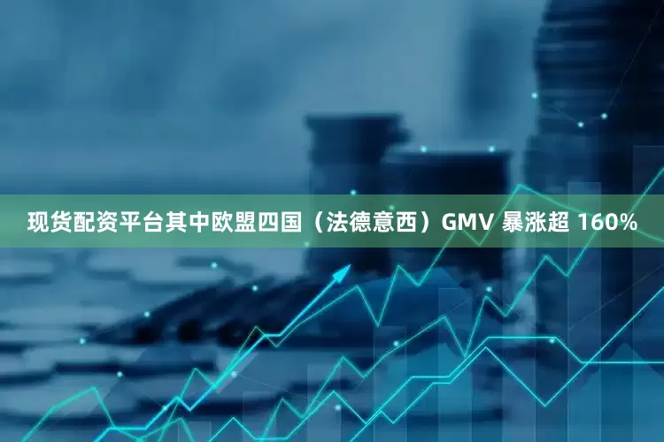 现货配资平台其中欧盟四国（法德意西）GMV 暴涨超 160%