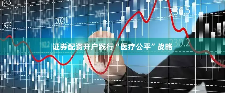 证券配资开户践行“医疗公平”战略