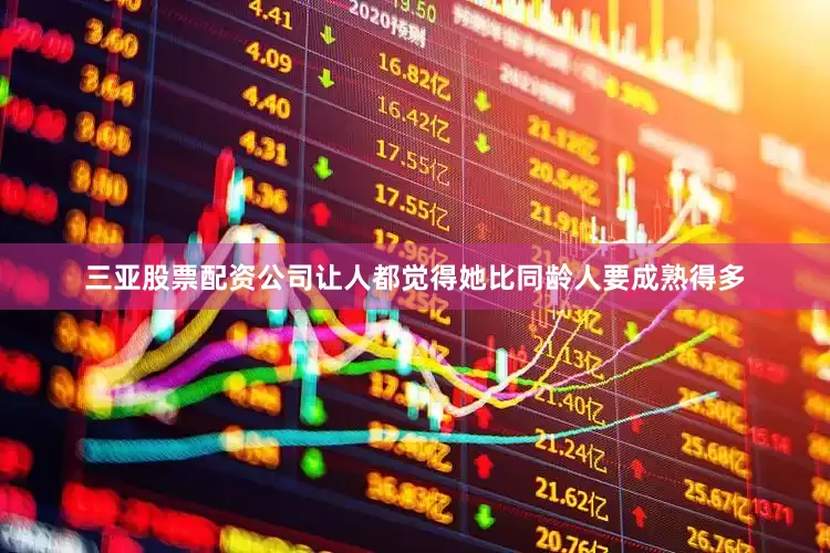 三亚股票配资公司让人都觉得她比同龄人要成熟得多