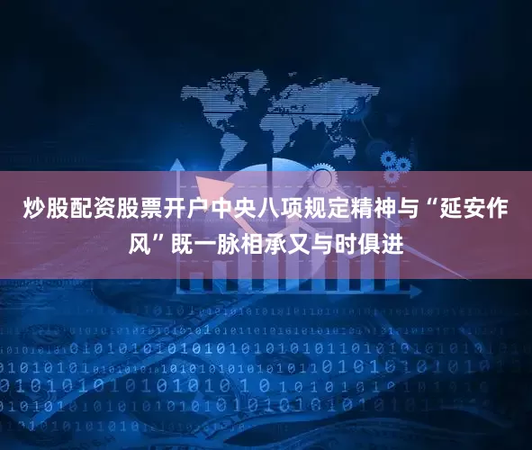 炒股配资股票开户中央八项规定精神与“延安作风”既一脉相承又与时俱进