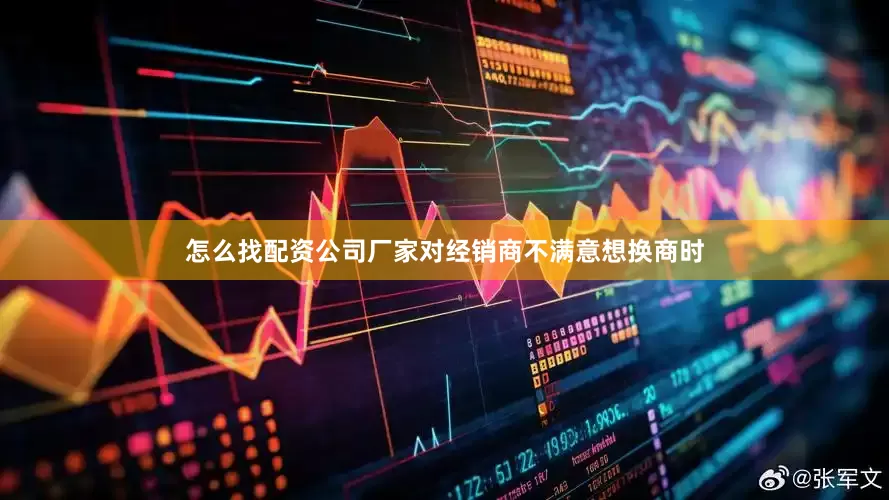 怎么找配资公司厂家对经销商不满意想换商时