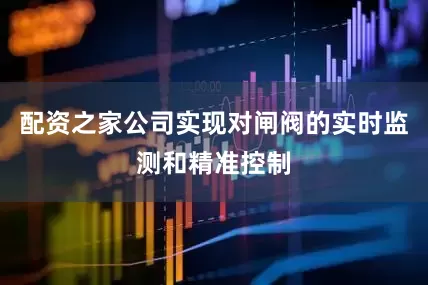配资之家公司实现对闸阀的实时监测和精准控制
