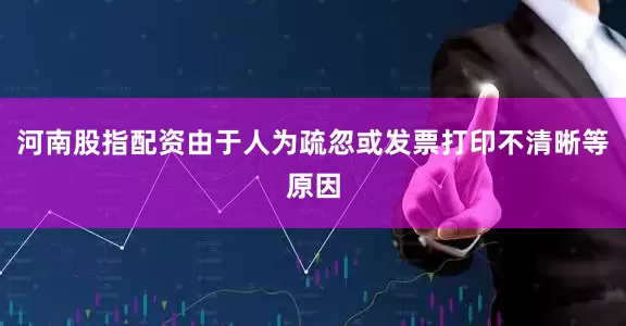 河南股指配资由于人为疏忽或发票打印不清晰等原因
