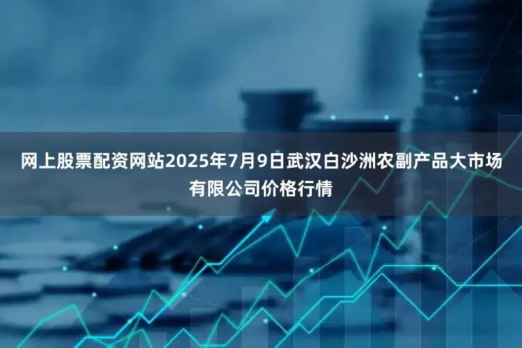 网上股票配资网站2025年7月9日武汉白沙洲农副产品大市场有限公司价格行情