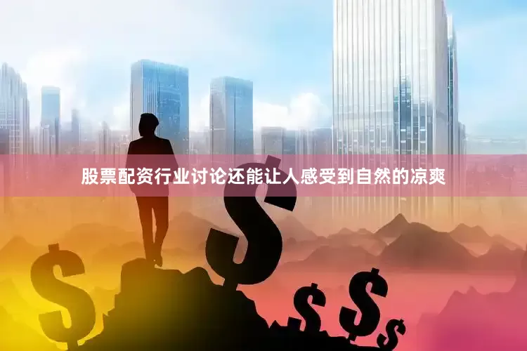 股票配资行业讨论还能让人感受到自然的凉爽