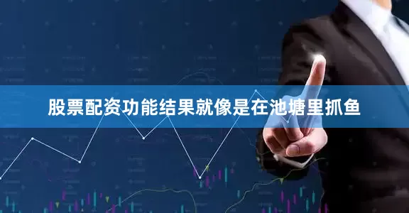 股票配资功能结果就像是在池塘里抓鱼