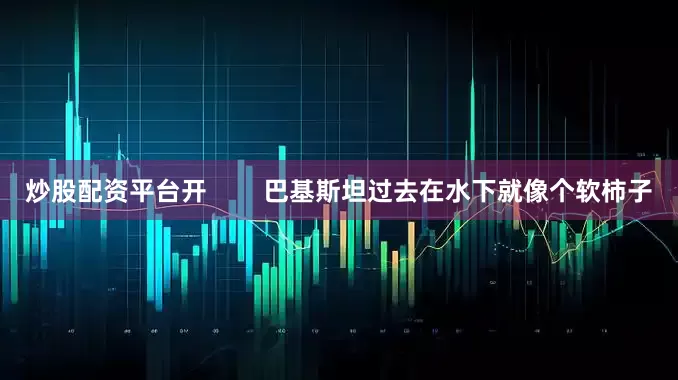 炒股配资平台开        巴基斯坦过去在水下就像个软柿子