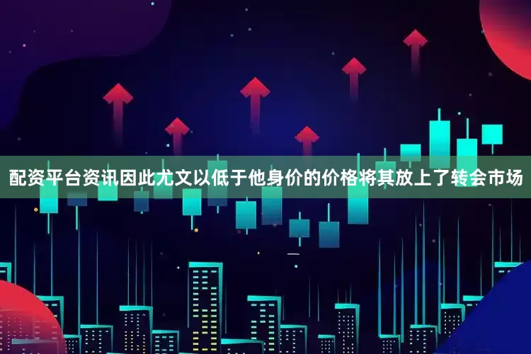 配资平台资讯因此尤文以低于他身价的价格将其放上了转会市场