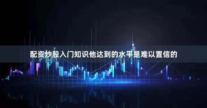 配资炒股入门知识他达到的水平是难以置信的