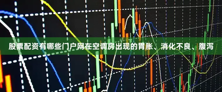 股票配资有哪些门户网在空调房出现的胃胀、消化不良、腹泻