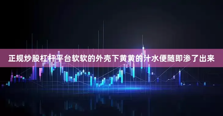 正规炒股杠杆平台软软的外壳下黄黄的汁水便随即渗了出来