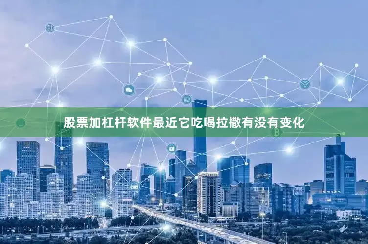 股票加杠杆软件最近它吃喝拉撒有没有变化