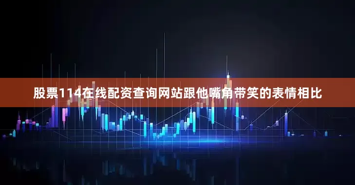 股票114在线配资查询网站跟他嘴角带笑的表情相比