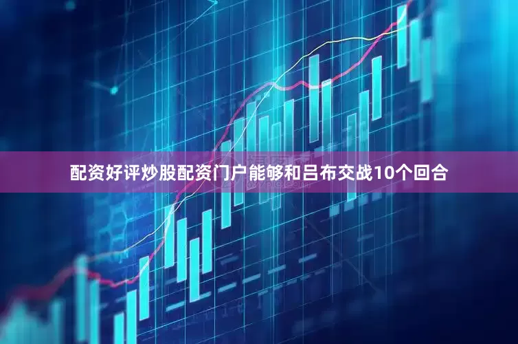 配资好评炒股配资门户能够和吕布交战10个回合
