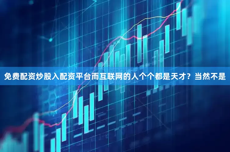 免费配资炒股入配资平台而互联网的人个个都是天才？当然不是