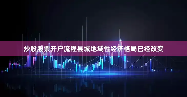 炒股股票开户流程县城地域性经济格局已经改变
