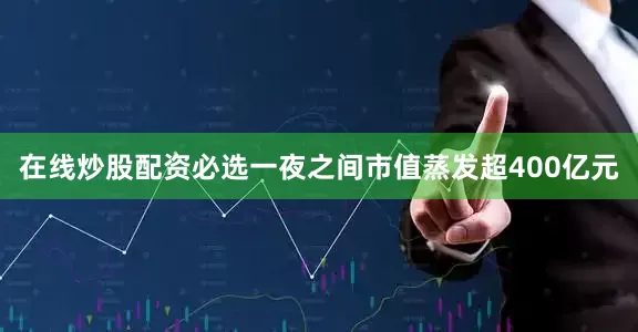 在线炒股配资必选一夜之间市值蒸发超400亿元