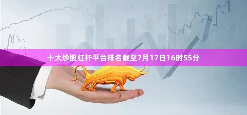 十大炒股杠杆平台排名截至7月17日16时55分