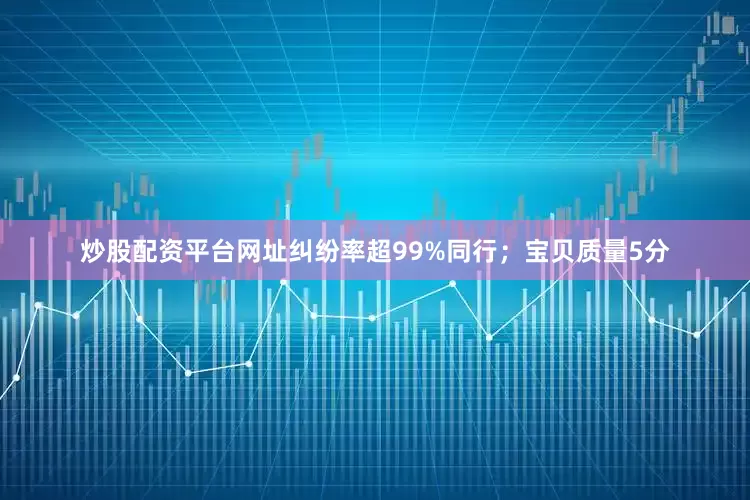 炒股配资平台网址纠纷率超99%同行；宝贝质量5分