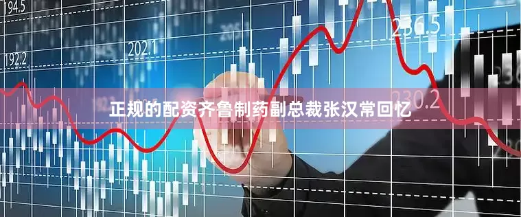 正规的配资齐鲁制药副总裁张汉常回忆