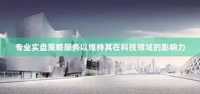 专业实盘策略服务以维持其在科技领域的影响力