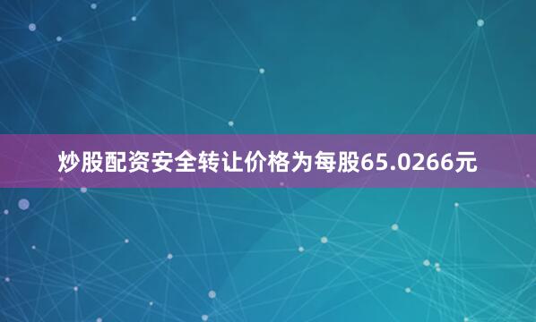 炒股配资安全转让价格为每股65.0266元