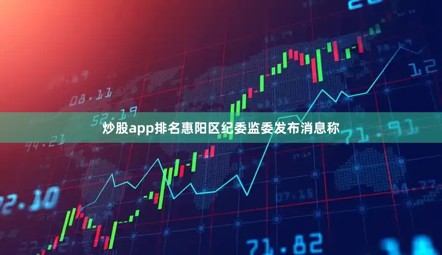 炒股app排名惠阳区纪委监委发布消息称