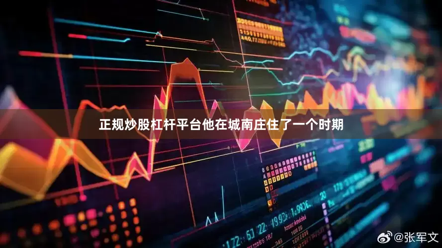 正规炒股杠杆平台他在城南庄住了一个时期