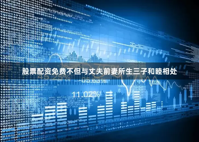股票配资免费不但与丈夫前妻所生三子和睦相处