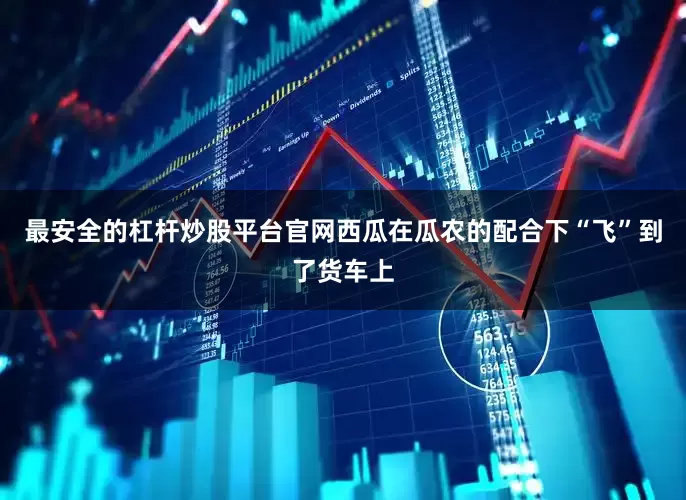 最安全的杠杆炒股平台官网西瓜在瓜农的配合下“飞”到了货车上
