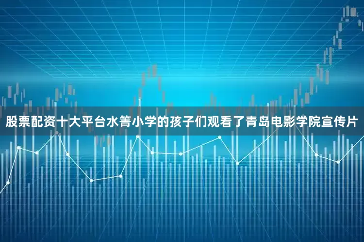 股票配资十大平台水箐小学的孩子们观看了青岛电影学院宣传片