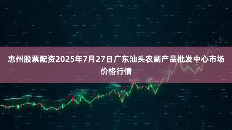 惠州股票配资2025年7月27日广东汕头农副产品批发中心市场价格行情