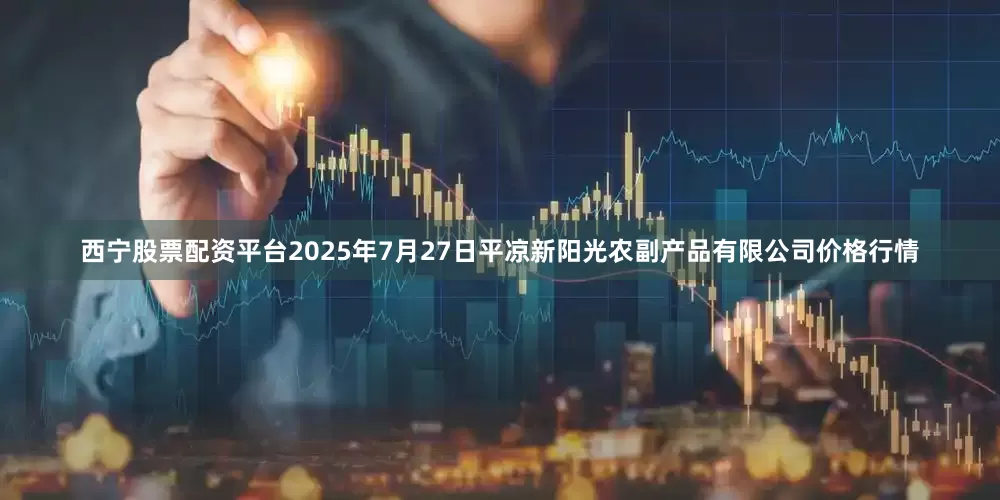 西宁股票配资平台2025年7月27日平凉新阳光农副产品有限公司价格行情