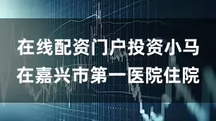在线配资门户投资小马在嘉兴市第一医院住院