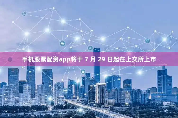 手机股票配资app将于 7 月 29 日起在上交所上市