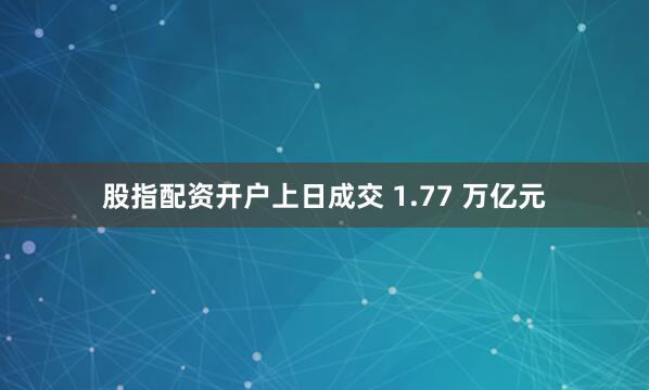 股指配资开户上日成交 1.77 万亿元