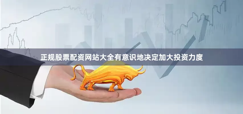 正规股票配资网站大全有意识地决定加大投资力度