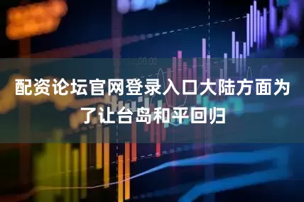 配资论坛官网登录入口大陆方面为了让台岛和平回归