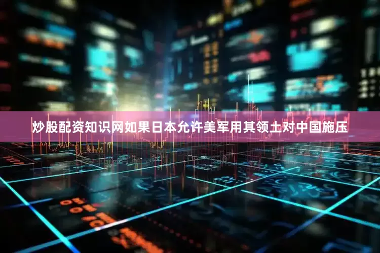炒股配资知识网如果日本允许美军用其领土对中国施压