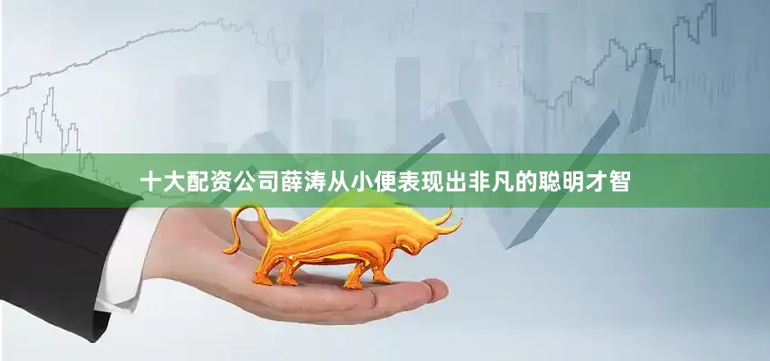 十大配资公司薛涛从小便表现出非凡的聪明才智