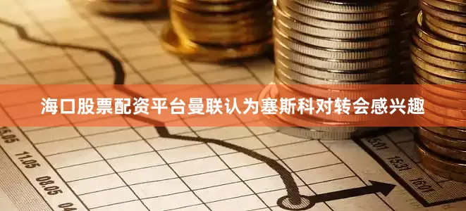 海口股票配资平台曼联认为塞斯科对转会感兴趣