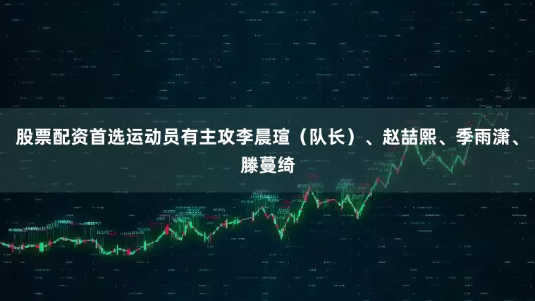 股票配资首选运动员有主攻李晨瑄（队长）、赵喆熙、季雨潇、滕蔓绮