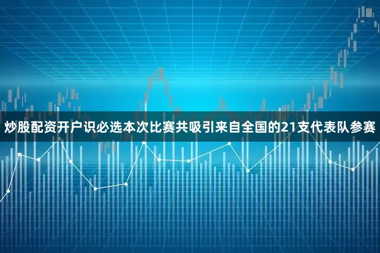 炒股配资开户识必选本次比赛共吸引来自全国的21支代表队参赛