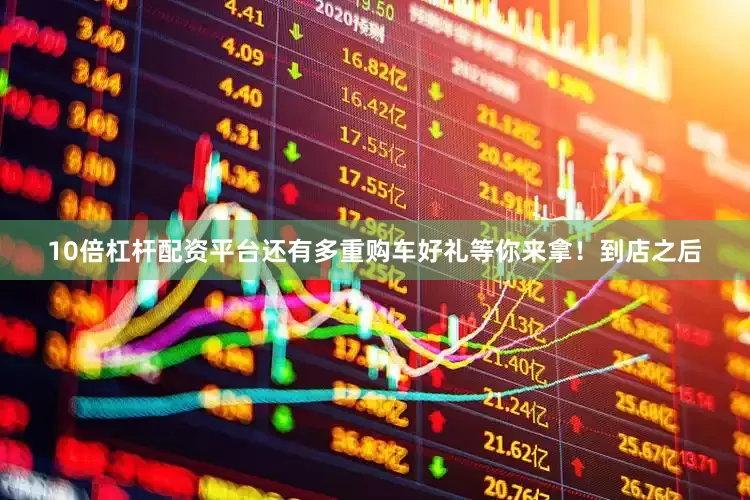 10倍杠杆配资平台还有多重购车好礼等你来拿！到店之后