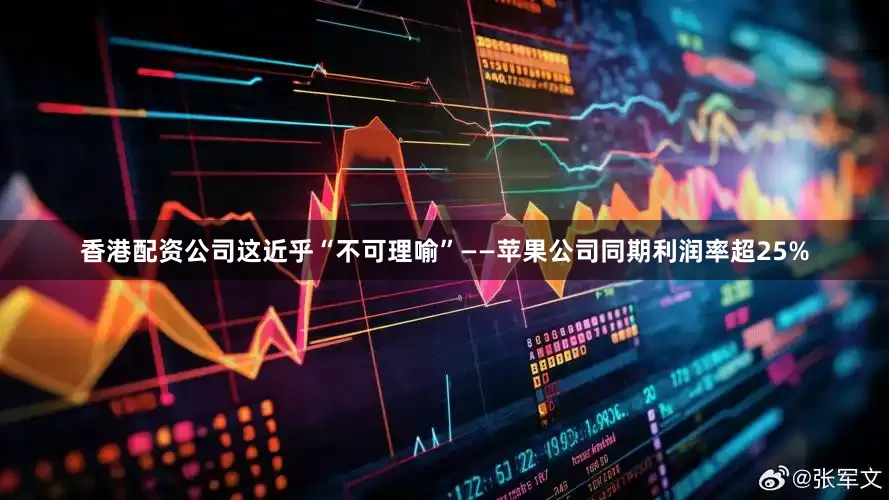 香港配资公司这近乎“不可理喻”——苹果公司同期利润率超25%