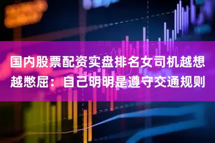 国内股票配资实盘排名女司机越想越憋屈：自己明明是遵守交通规则