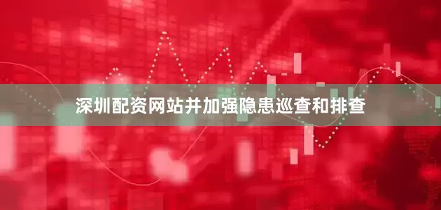 深圳配资网站并加强隐患巡查和排查