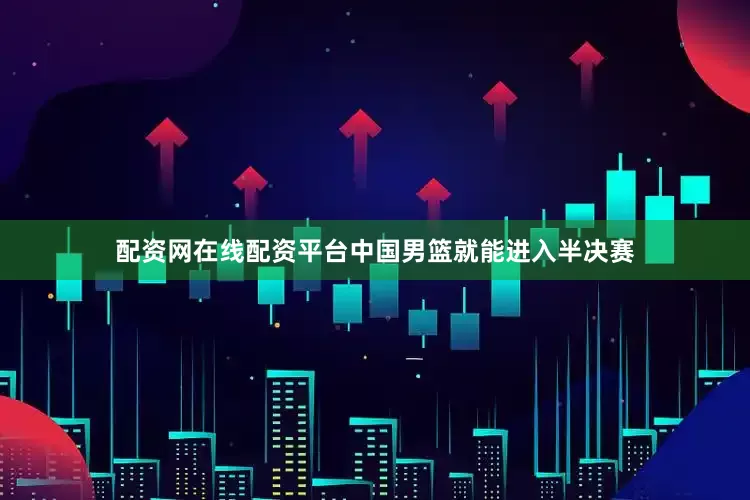 配资网在线配资平台中国男篮就能进入半决赛